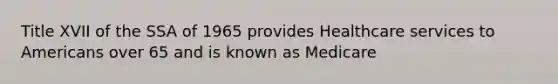 Title XVII of the SSA of 1965 provides Healthcare services to Americans over 65 and is known as Medicare