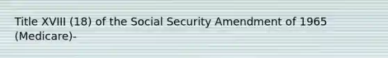 Title XVIII (18) of the Social Security Amendment of 1965 (Medicare)-