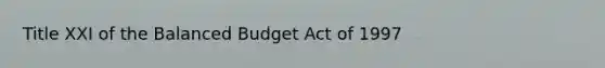 Title XXI of the Balanced Budget Act of 1997