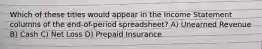 Which of these titles would appear in the Income Statement columns of the end-of-period spreadsheet? A) Unearned Revenue B) Cash C) Net Loss D) Prepaid Insurance