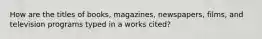 How are the titles of books, magazines, newspapers, films, and television programs typed in a works cited?