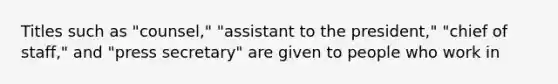 Titles such as "counsel," "assistant to the president," "chief of staff," and "press secretary" are given to people who work in