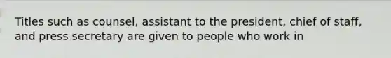 Titles such as counsel, assistant to the president, chief of staff, and press secretary are given to people who work in