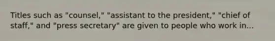 Titles such as "counsel," "assistant to the president," "chief of staff," and "press secretary" are given to people who work in...