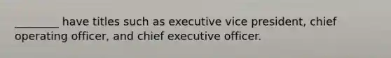 ________ have titles such as executive vice president, chief operating officer, and chief executive officer.