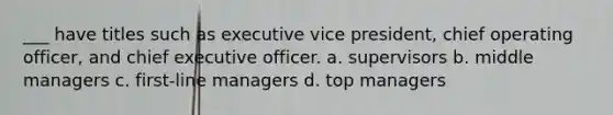 ___ have titles such as executive vice president, chief operating officer, and chief executive officer. a. supervisors b. middle managers c. first-line managers d. top managers