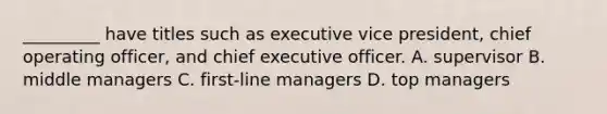 _________ have titles such as executive vice president, chief operating officer, and chief executive officer. A. supervisor B. middle managers C. first-line managers D. top managers