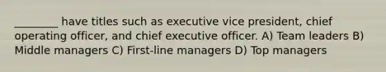 ________ have titles such as executive vice president, chief operating officer, and chief executive officer. A) Team leaders B) Middle managers C) First-line managers D) Top managers