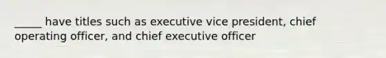 _____ have titles such as executive vice president, chief operating officer, and chief executive officer