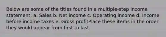 Below are some of the titles found in a multiple-step income statement: a. Sales b. Net income c. Operating income d. Income before income taxes e. Gross profitPlace these items in the order they would appear from first to last.