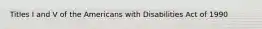 Titles I and V of the Americans with Disabilities Act of 1990