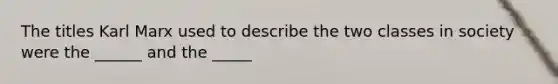 The titles Karl Marx used to describe the two classes in society were the ______ and the _____