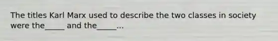 The titles Karl Marx used to describe the two classes in society were the_____ and the_____...