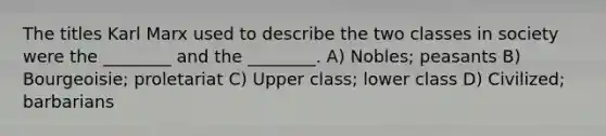 The titles Karl Marx used to describe the two classes in society were the ________ and the ________. A) Nobles; peasants B) Bourgeoisie; proletariat C) Upper class; lower class D) Civilized; barbarians