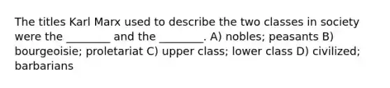 The titles Karl Marx used to describe the two classes in society were the ________ and the ________. A) nobles; peasants B) bourgeoisie; proletariat C) upper class; lower class D) civilized; barbarians