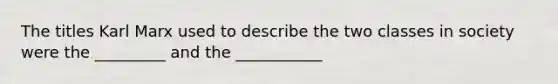 The titles Karl Marx used to describe the two classes in society were the _________ and the ___________