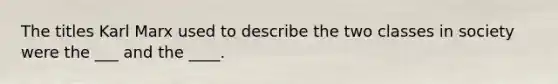 The titles Karl Marx used to describe the two classes in society were the ___ and the ____.