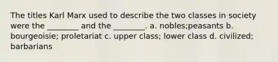 The titles Karl Marx used to describe the two classes in society were the ________ and the ________. a. nobles;peasants b. bourgeoisie; proletariat c. upper class; lower class d. civilized; barbarians