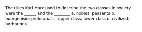 The titles Karl Marx used to describe the two classes in society were the ______ and the ________ a. nobles; peasants b. bourgeoisie; proletariat c. upper class; lower class d. civilized; barbarians