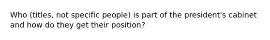 Who (titles, not specific people) is part of the president's cabinet and how do they get their position?