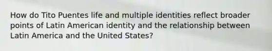 How do Tito Puentes life and multiple identities reflect broader points of Latin American identity and the relationship between Latin America and the United States?