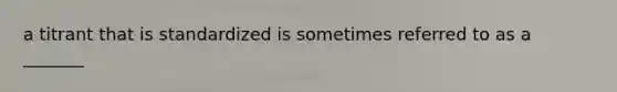 a titrant that is standardized is sometimes referred to as a _______