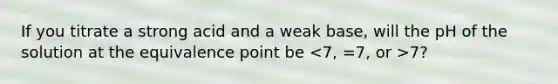 If you titrate a strong acid and a weak base, will the pH of the solution at the equivalence point be 7?