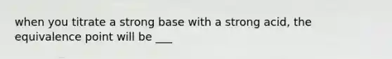 when you titrate a strong base with a strong acid, the equivalence point will be ___