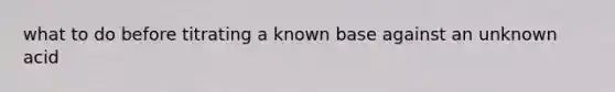 what to do before titrating a known base against an unknown acid