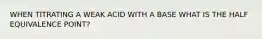 WHEN TITRATING A WEAK ACID WITH A BASE WHAT IS THE HALF EQUIVALENCE POINT?