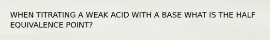 WHEN TITRATING A WEAK ACID WITH A BASE WHAT IS THE HALF EQUIVALENCE POINT?