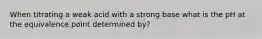 When titrating a weak acid with a strong base what is the pH at the equivalence point determined by?