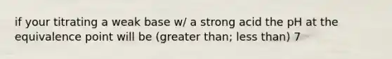 if your titrating a weak base w/ a strong acid the pH at the equivalence point will be (<a href='https://www.questionai.com/knowledge/ktgHnBD4o3-greater-than' class='anchor-knowledge'>greater than</a>; <a href='https://www.questionai.com/knowledge/k7BtlYpAMX-less-than' class='anchor-knowledge'>less than</a>) 7