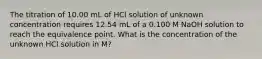 The titration of 10.00 mL of HCl solution of unknown concentration requires 12.54 mL of a 0.100 M NaOH solution to reach the equivalence point. What is the concentration of the unknown HCl solution in M?