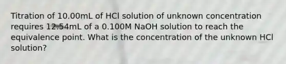 Titration of 10.00mL of HCl solution of unknown concentration requires 12.54mL of a 0.100M NaOH solution to reach the equivalence point. What is the concentration of the unknown HCl solution?