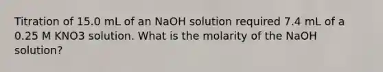 Titration of 15.0 mL of an NaOH solution required 7.4 mL of a 0.25 M KNO3 solution. What is the molarity of the NaOH solution?