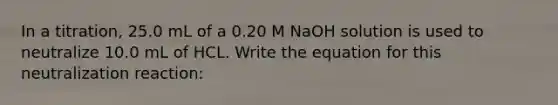 In a titration, 25.0 mL of a 0.20 M NaOH solution is used to neutralize 10.0 mL of HCL. Write the equation for this neutralization reaction: