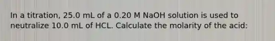 In a titration, 25.0 mL of a 0.20 M NaOH solution is used to neutralize 10.0 mL of HCL. Calculate the molarity of the acid: