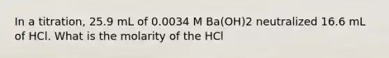 In a titration, 25.9 mL of 0.0034 M Ba(OH)2 neutralized 16.6 mL of HCl. What is the molarity of the HCl