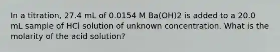 In a titration, 27.4 mL of 0.0154 M Ba(OH)2 is added to a 20.0 mL sample of HCl solution of unknown concentration. What is the molarity of the acid solution?