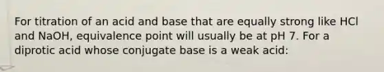 For titration of an acid and base that are equally strong like HCl and NaOH, equivalence point will usually be at pH 7. For a diprotic acid whose conjugate base is a weak acid: