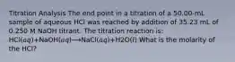 Titration Analysis The end point in a titration of a 50.00-mL sample of aqueous HCl was reached by addition of 35.23 mL of 0.250 M NaOH titrant. The titration reaction is: HCl(𝑎𝑞)+NaOH(𝑎𝑞)⟶NaCl(𝑎𝑞)+H2O(𝑙) What is the molarity of the HCl?