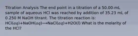 Titration Analysis The end point in a titration of a 50.00-mL sample of aqueous HCl was reached by addition of 35.23 mL of 0.250 M NaOH titrant. The titration reaction is: HCl(𝑎𝑞)+NaOH(𝑎𝑞)⟶NaCl(𝑎𝑞)+H2O(𝑙) What is the molarity of the HCl?