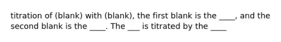 titration of (blank) with (blank), the first blank is the ____, and the second blank is the ____. The ___ is titrated by the ____