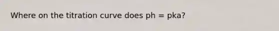 Where on the titration curve does ph = pka?