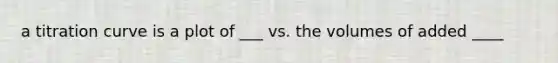 a titration curve is a plot of ___ vs. the volumes of added ____