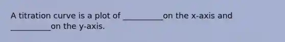 A titration curve is a plot of __________on the x-axis and __________on the y-axis.