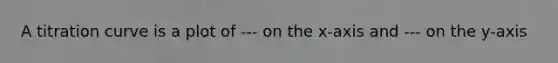 A titration curve is a plot of --- on the x-axis and --- on the y-axis