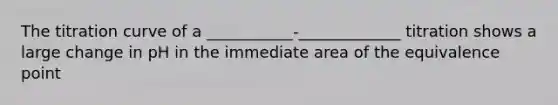 The titration curve of a ___________-_____________ titration shows a large change in pH in the immediate area of the equivalence point