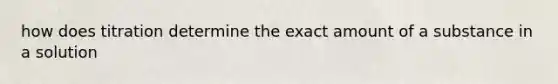 how does titration determine the exact amount of a substance in a solution